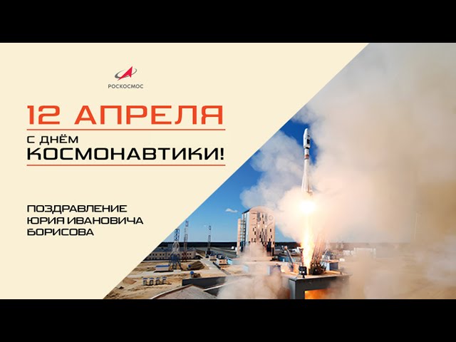 Поздравление главы Роскосмоса Юрия Борисова с Днём космонавтики